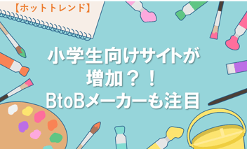 小学生向けサイトが増加？！BtoBメーカーも注目【ホットトレンド】